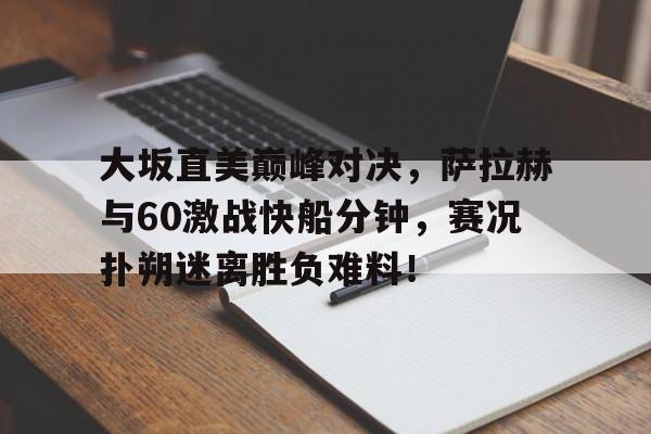 爱游戏-关于大坂直美巅峰对决，萨拉赫与60激战快船分钟，赛况扑朔迷离胜负难料！的信息